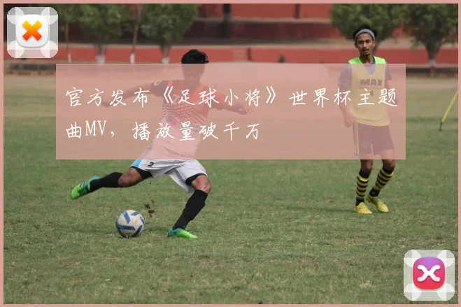 官方发布《足球小将》世界杯主题曲MV，播放量破千万