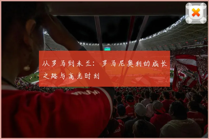 从罗马到米兰:罗马尼奥利的成长之路与高光时刻