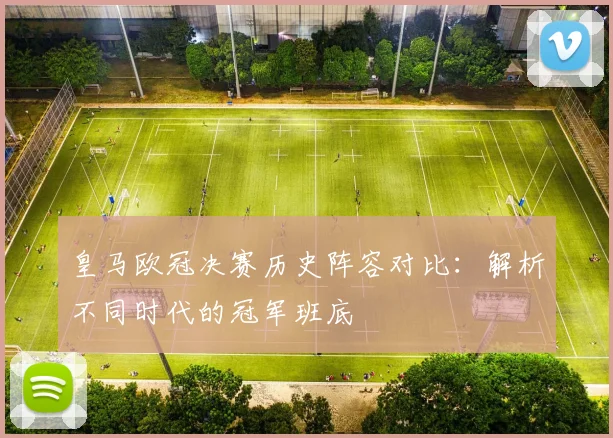 皇马欧冠决赛历史阵容对比:解析不同时代的冠军班底