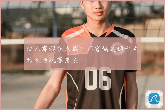 法乙赛程焦点战：不容错过的十大对决与观赛看点