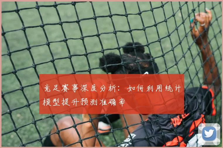 竞足赛事深度分析：如何利用统计模型提升预测准确率