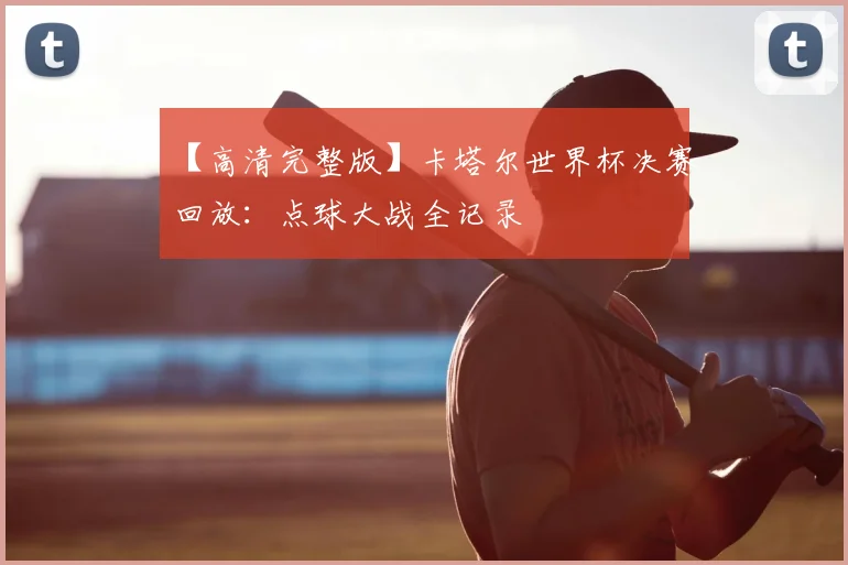 【高清完整版】卡塔尔世界杯决赛回放:点球大战全记录