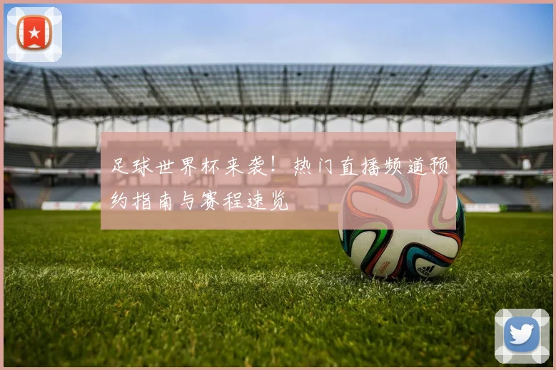 足球世界杯来袭！热门直播频道预约指南与赛程速览
