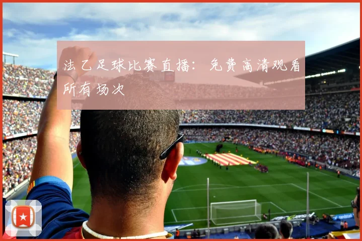 法乙足球比赛直播:免费高清观看所有场次