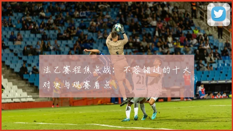 法乙赛程焦点战：不容错过的十大对决与观赛看点
