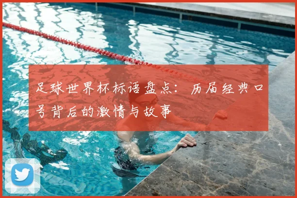 足球世界杯标语盘点：历届经典口号背后的激情与故事