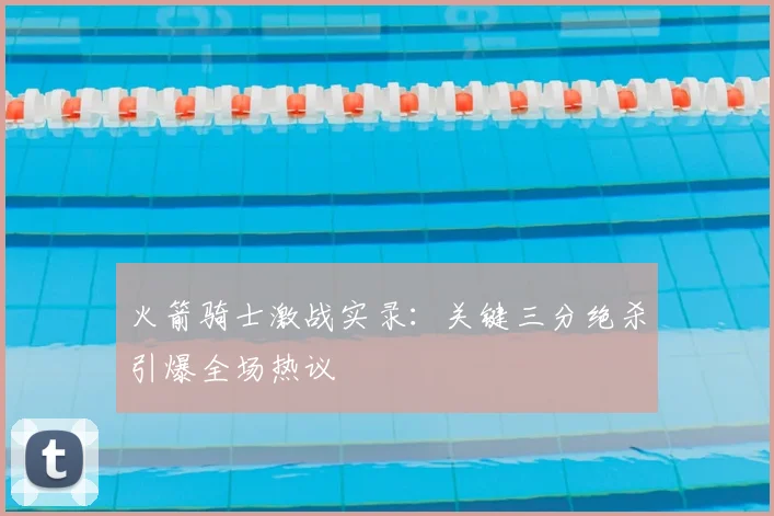 火箭骑士激战实录：关键三分绝杀引爆全场热议