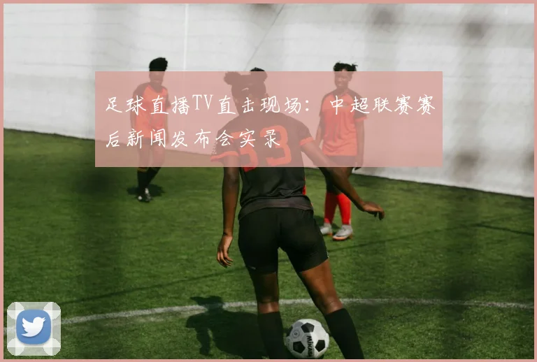 足球直播TV直击现场：中超联赛赛后新闻发布会实录