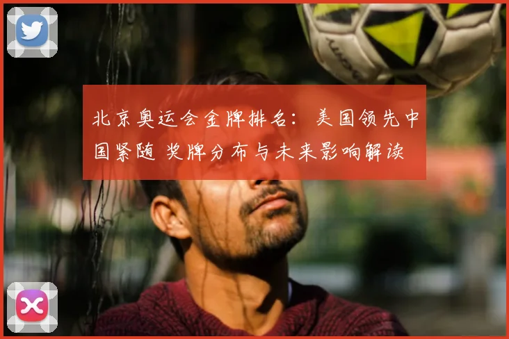 北京奥运会金牌排名:美国领先中国紧随 奖牌分布与未来影响解读