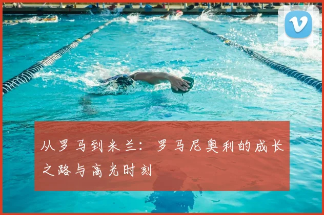 从罗马到米兰:罗马尼奥利的成长之路与高光时刻