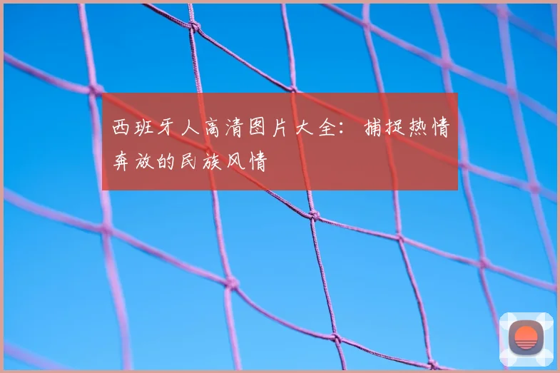西班牙人高清图片大全：捕捉热情奔放的民族风情
