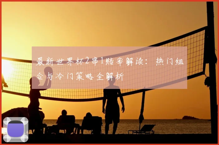最新世界杯2串1赔率解读：热门组合与冷门策略全解析