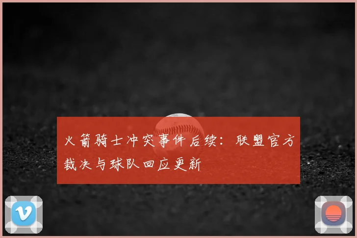 火箭骑士冲突事件后续：联盟官方裁决与球队回应更新