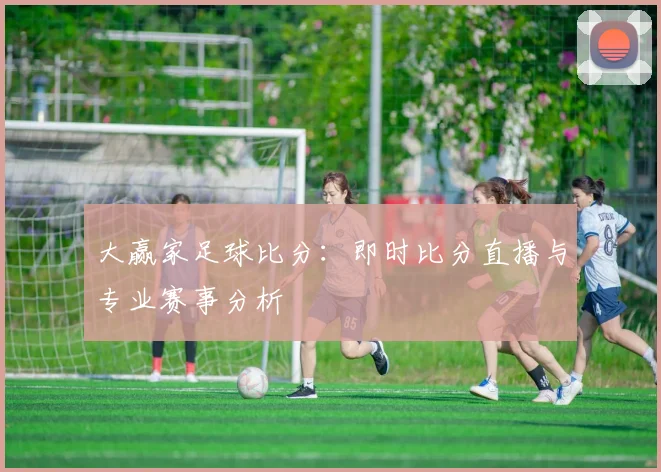 大赢家足球比分：即时比分直播与专业赛事分析
