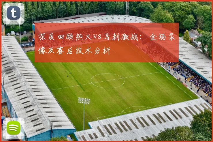 深度回顾热火vs马刺激战：全场录像及赛后技术分析