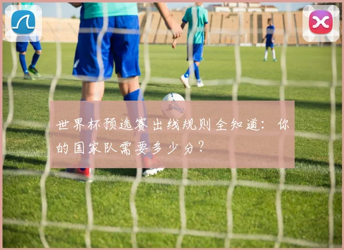 世界杯预选赛出线规则全知道:你的国家队需要多少分?