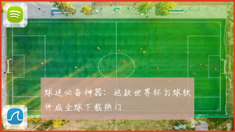 球迷必备神器:这款世界杯打球软件成全球下载热门