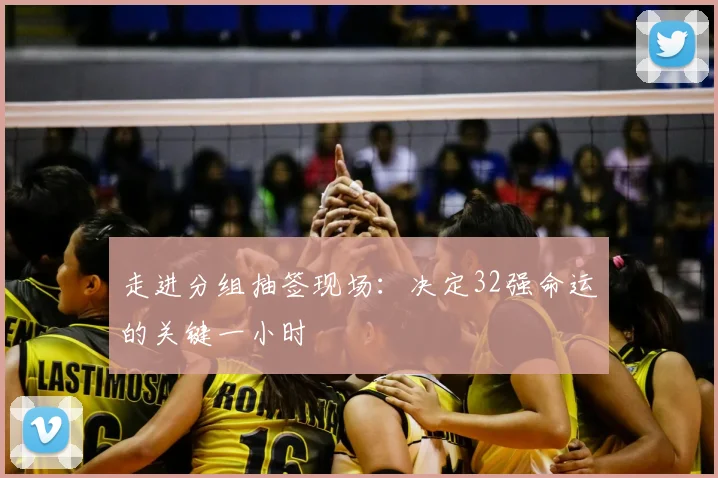 走进分组抽签现场：决定32强命运的关键一小时