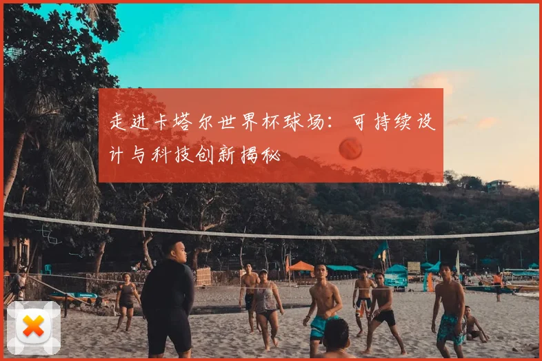 走进卡塔尔世界杯球场:可持续设计与科技创新揭秘