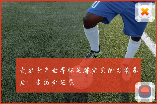 走进今年世界杯足球宝贝的台前幕后：专访全记录