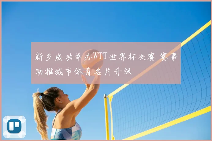 新乡成功举办WTT世界杯决赛 赛事助推城市体育名片升级