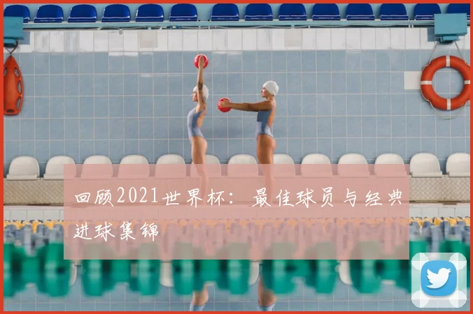 回顾2021世界杯：最佳球员与经典进球集锦
