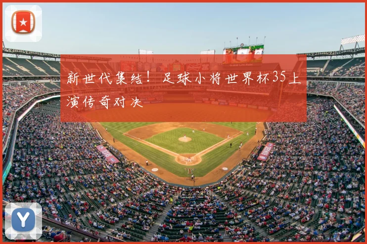 新世代集结！足球小将世界杯35上演传奇对决