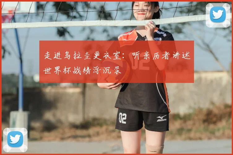 走进乌拉圭更衣室：听亲历者讲述世界杯战绩浮沉录