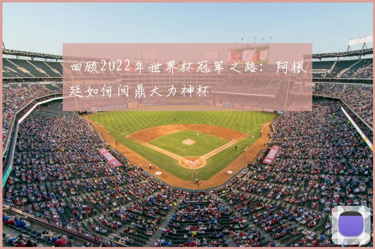 回顾2022年世界杯冠军之路:阿根廷如何问鼎大力神杯