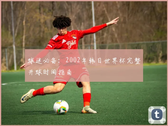 球迷必备:2002年韩日世界杯完整开球时间指南