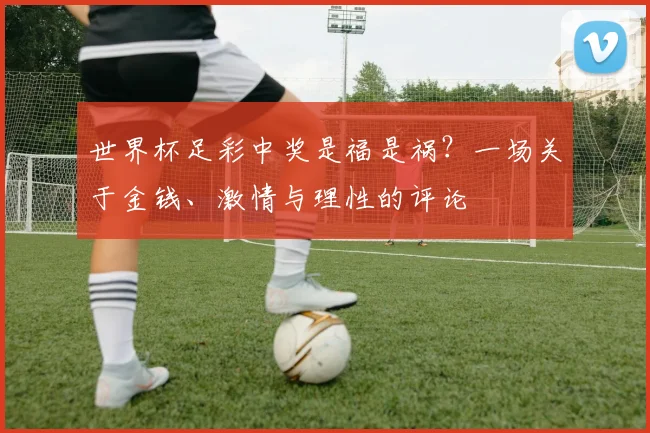 世界杯足彩中奖是福是祸?一场关于金钱、激情与理性的评论