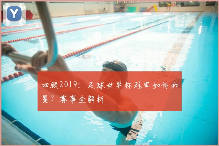 回顾2019:足球世界杯冠军如何加冕?赛事全解析