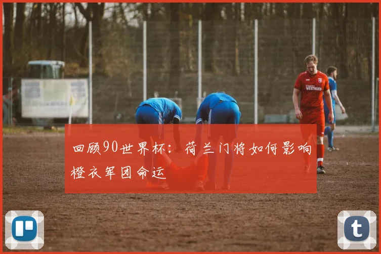 回顾90世界杯：荷兰门将如何影响橙衣军团命运