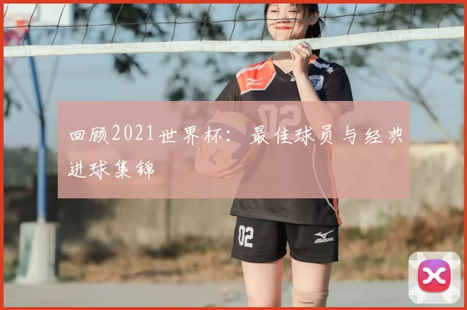 回顾2021世界杯:最佳球员与经典进球集锦