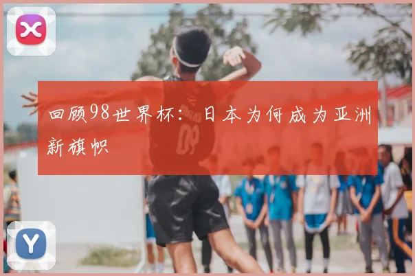 回顾98世界杯：日本为何成为亚洲新旗帜