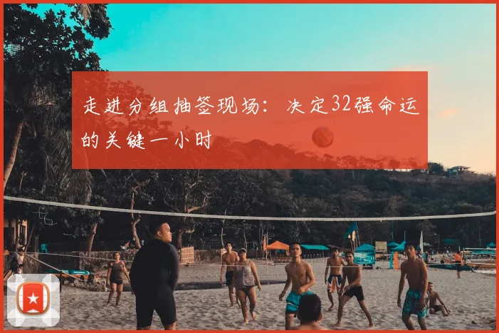 走进分组抽签现场：决定32强命运的关键一小时