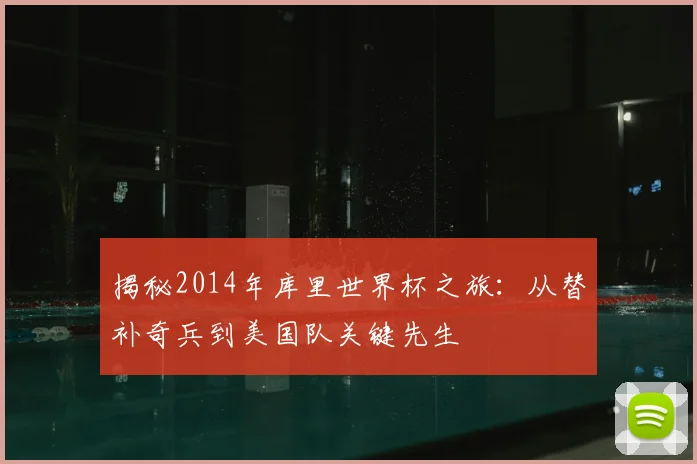揭秘2014年库里世界杯之旅：从替补奇兵到美国队关键先生