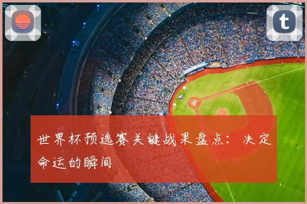 世界杯预选赛关键战果盘点：决定命运的瞬间