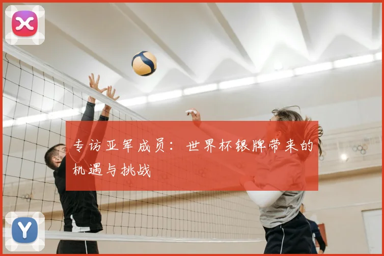 专访亚军成员：世界杯银牌带来的机遇与挑战