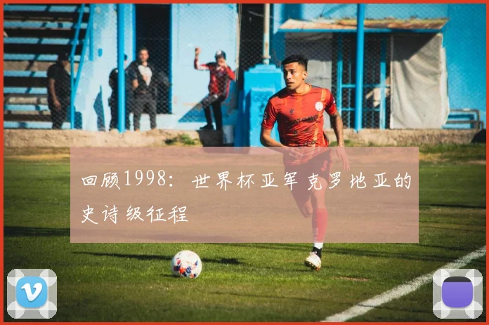 回顾1998:世界杯亚军克罗地亚的史诗级征程