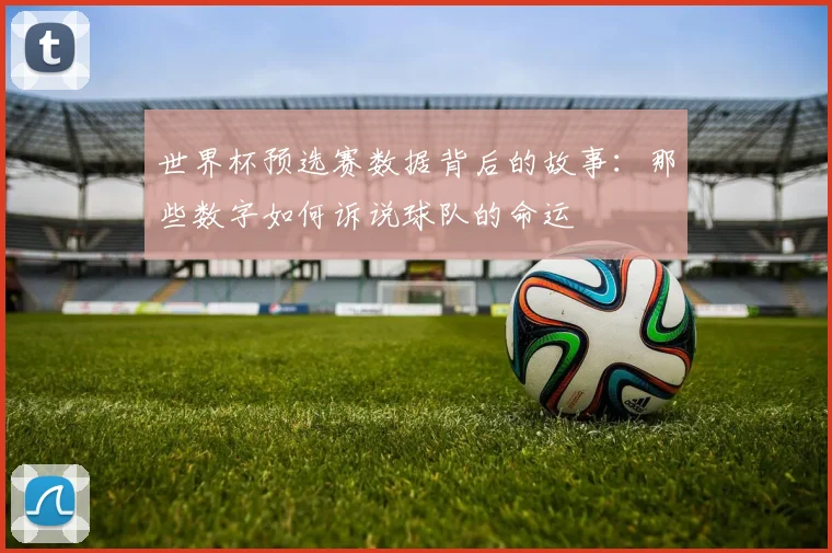 世界杯预选赛数据背后的故事:那些数字如何诉说球队的命运