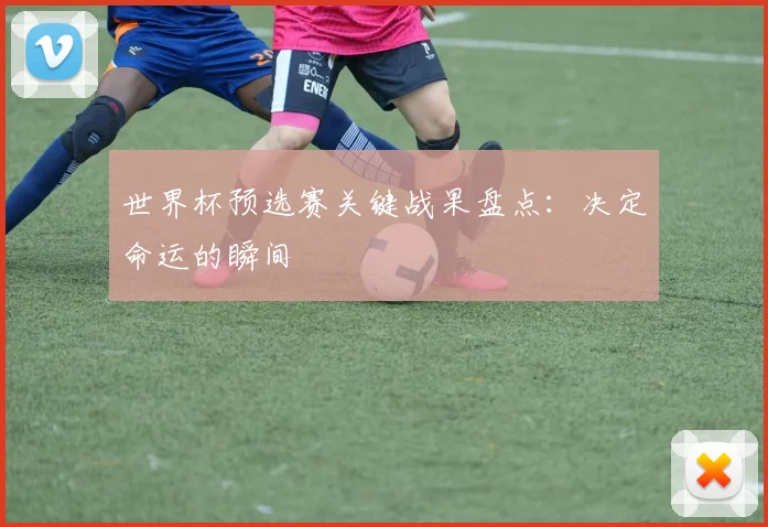 世界杯预选赛关键战果盘点：决定命运的瞬间