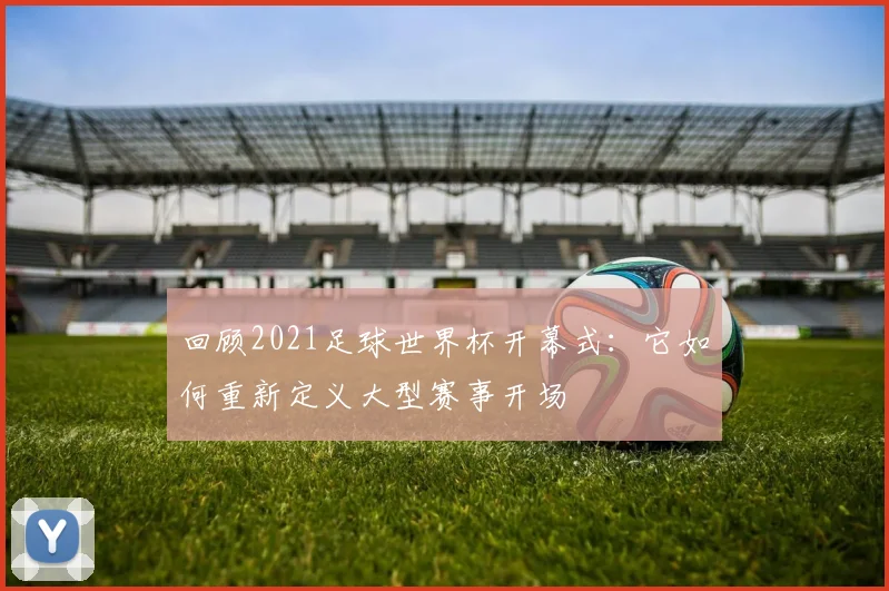 回顾2021足球世界杯开幕式：它如何重新定义大型赛事开场